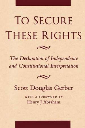 To Secure These Rights – The Declaration of Independence and Constitutional Interpretation de Scott Douglas Gerber