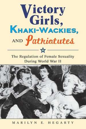 Victory Girls, Khaki–Wackies, and Patriotutes – The Regulation of Female Sexuality during World War II de Marilyn E. Hegarty