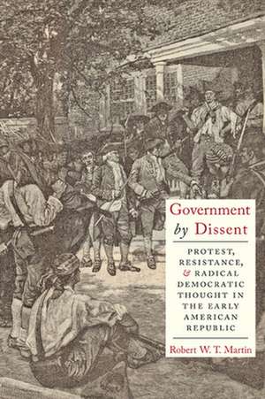 Government by Dissent – Protest, Resistance, and Radical Democratic Thought in the Early American Republic de Robert W.t. Martin