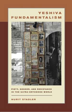 Yeshiva Fundamentalism – Piety, Gender, and Resistance in the Ultra–Orthodox World de Nurit Stadler