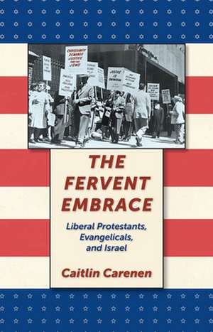 The Fervent Embrace – Liberal Protestants, Evangelicals, and Israel de Caitlin Carenen