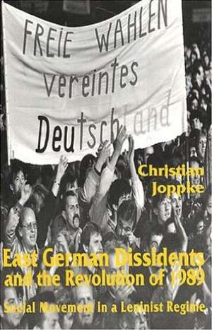 East German Dissidents and the Revolution of 1989: Social Movement in a Leninist Regime de Christian Joppke