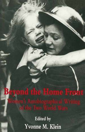 Beyond the Home Front: Women's Autobiographical Writing of the Two World Wars de Yvonne Klein