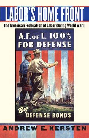 Labor`s Home Front – The American Federation of Labor during World War II de Andrew E. Kersten