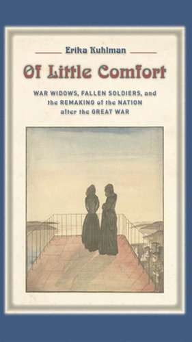 Of Little Comfort – War Widows, Fallen Soldiers, and the Remaking of the Nation after the Great War de Erika Kuhlman