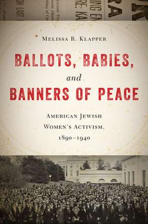 Ballots, Babies, and Banners of Peace – American Jewish Women′s Activism, 1890–1940 de Melissa R. Klapper