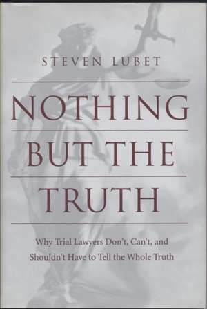 Nothing but the Truth – Why Trial Lawyers Don`t, Can`t, and Shouldn`t Have to Tell the Whole Truth de Steven Lubet