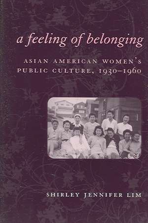 A Feeling of Belonging – Asian American Women`s Public Culture, 1930–1960 de Shirley Jennife Lim