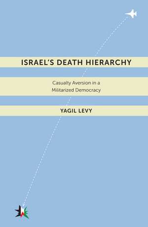 Israel′s Death Hierarchy – Casualty Aversion in a Militarized Democracy de Yagil Levy