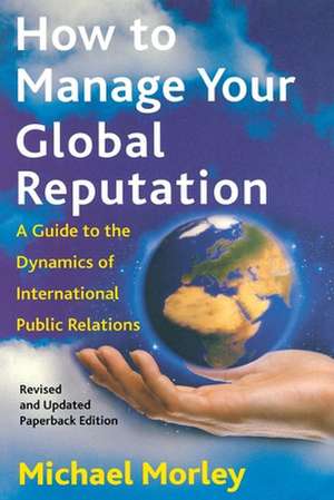 How to Manage Your Global Reputation: A Guide to the Dynamics of International Public Relations de Michael Morley