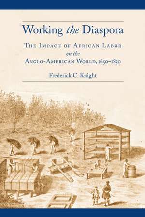 Working the Diaspora – The Impact of African Labor on the Anglo–American World, 1650–1850 de Frederick C. Knight