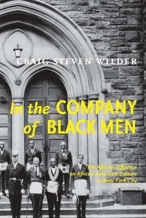 In The Company Of Black Men – The African Influence on African American Culture in New York City de Craig Steven Wilder