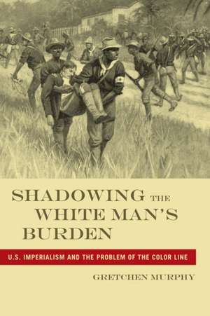 Shadowing the White Man′s Burden – U.S. Imperialism and the Problem of the Color Line de Gretchen Murphy