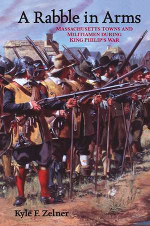 A Rabble in Arms – Massachusetts Towns and Militiamen during King Philip′s War de Kyle F. Zelner