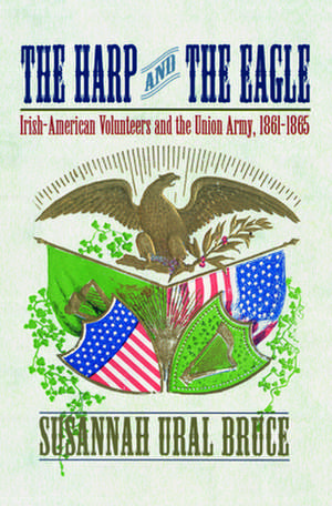 The Harp and the Eagle – Irish–American Volunteers and the Union Army, 1861–1865 de Susannah J. Ural