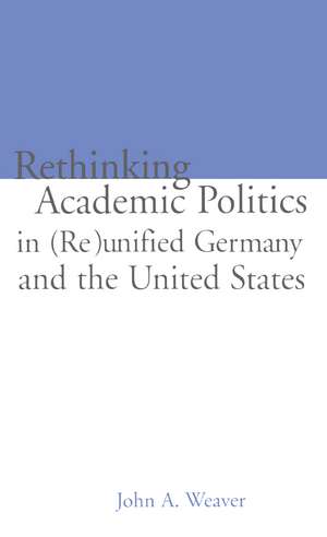 Re-thinking Academic Politics in (Re)unified Germany and the United States: Comparative Academic Politics & the Case of East German Historians de John A. Weaver