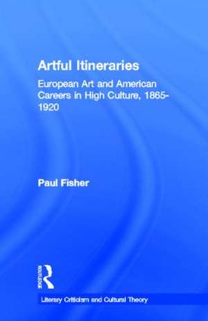 Artful Itineraries: European Art and American Careers in High Culture, 1865-1920 de Paul Fisher