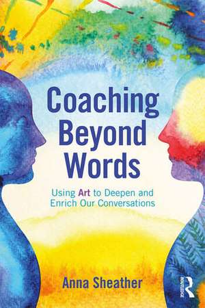 Coaching Beyond Words: Using Art to Deepen and Enrich Our Conversations de Anna Sheather