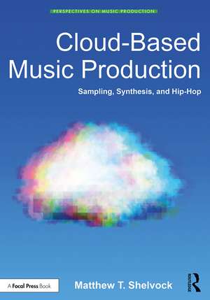 Cloud-Based Music Production: Sampling, Synthesis, and Hip-Hop de Matthew T. Shelvock