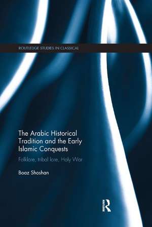 The Arabic Historical Tradition & the Early Islamic Conquests: Folklore, Tribal Lore, Holy War de Boaz Shoshan