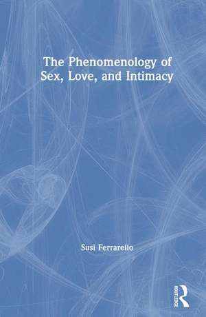 The Phenomenology of Sex, Love, and Intimacy de Susi Ferrarello