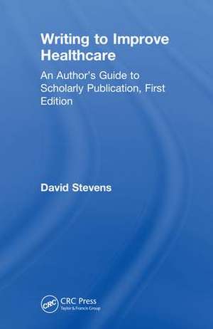 Writing to Improve Healthcare: An Author’s Guide to Scholarly Publication, First Edition de David Stevens