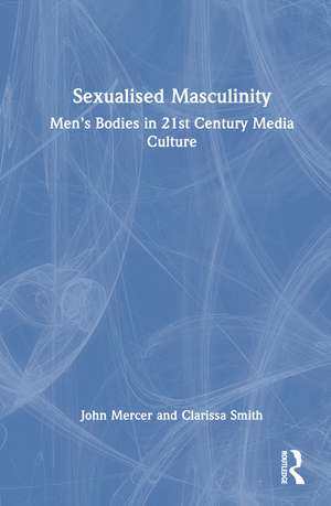 Sexualised Masculinity: Men’s Bodies in 21st Century Media Culture de John Mercer