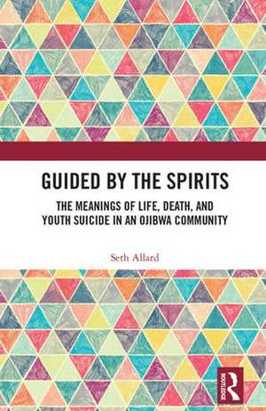 Guided by the Spirits: The Meanings of Life, Death, and Youth Suicide in an Ojibwa Community de Seth Allard