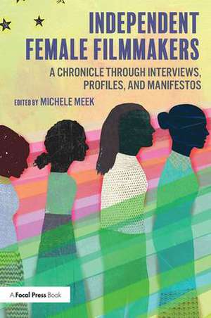 Independent Female Filmmakers: A Chronicle through Interviews, Profiles, and Manifestos de Michele Meek