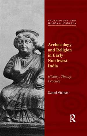 Archaeology and Religion in Early Northwest India: History, Theory, Practice de Daniel Michon