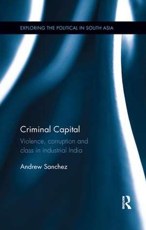 Criminal Capital: Violence, Corruption and Class in Industrial India de Andrew Sanchez