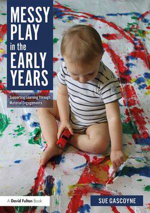 Messy Play in the Early Years: Supporting Learning through Material Engagements de Sue Gascoyne