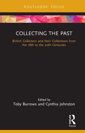 Collecting the Past: British Collectors and their Collections from the 18th to the 20th Centuries de Toby Burrows