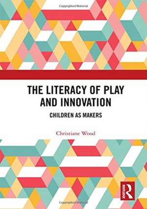 The Literacy of Play and Innovation: Children as Makers de Christiane Wood