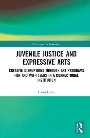 Juvenile Justice and Expressive Arts: Creative Disruptions through Art Programs for and with Teens in a Correctional Institution de Carol Cross