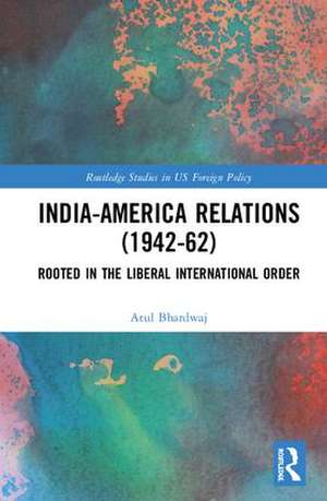 India-America Relations (1942-62): Rooted in the Liberal International Order de Atul Bhardwaj