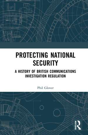 Protecting National Security: A History of British Communications Investigation Regulation de Phil Glover