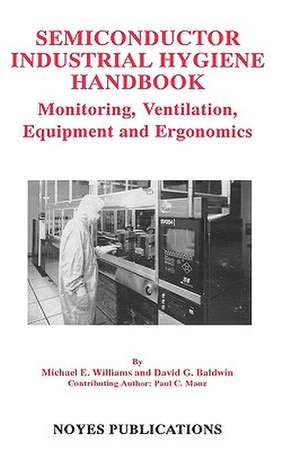 Semiconductor Industrial Hygiene Handbook: Monitoring, Ventiliation, Equipment and Ergonomics de David G. Baldwin