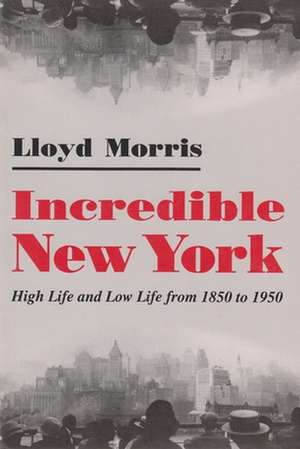 Incredible New York: High Life and Low Life from 1850 to 1950 de Lloyd R. Morris