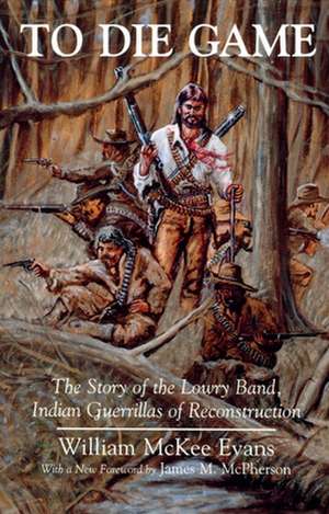 To Die Game: The Story of the Lowry Band, Indian Guerrillas of Reconstruction de W. McKee Evans