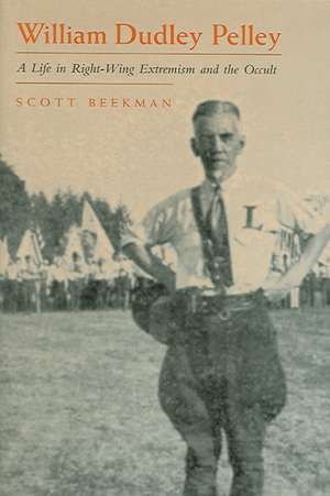 William Dudley Pelley: A Life in Right-Wing Extremism and the Occult de Scott Beekman