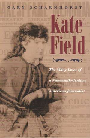 Kate Field: The Many Lives of a Nineteenth-Century American Journalist de Gary Scharnhorst