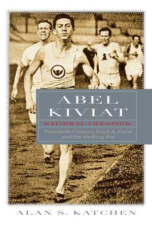 Abel Kiviat, National Champion: Twentieth-Century Track & Field and the Melting Pot de Alan S. Katchen