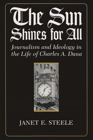 The Sun Shines for All: Journalism and Ideology in the Life of Charles A. Dana de Janet E. Steele