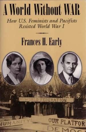 A World Without War: How U.S. Feminists and Pacifists Resisted World War I de Frances H. Early