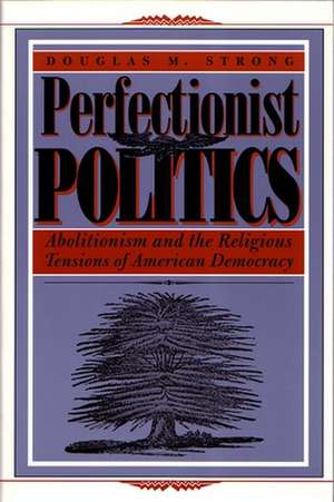 Perfectionist Politics: Abolitionism and the Religious Tensions of American Democracy de Douglas M. Strong