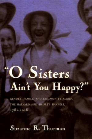 O Sisters Ain't You Happy?: Gender, Family, and Community Among the Harvard and Shirley Shakers, 1781-1918 de Suzanne Ruth Thurman