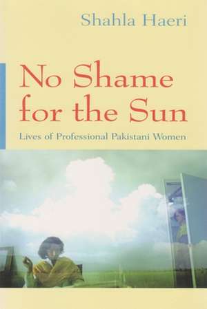 No Shame for the Sun: Lives of Professional Pakistani Women de Shahla Haeri