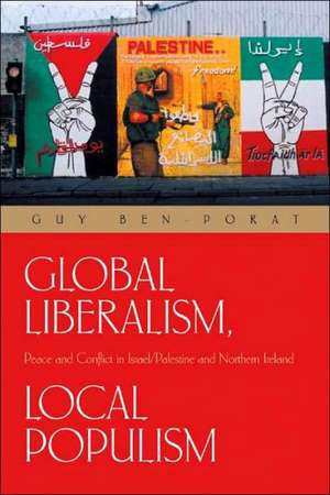 Global Liberalism, Local Populism: Peace and Conflict in Israel/Palestine and Northern Ireland de Guy Ben-Porat