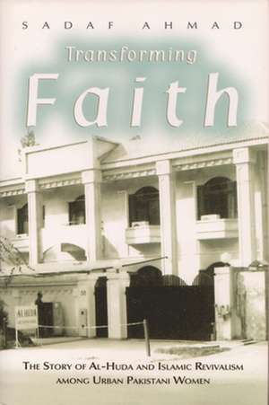 Transforming Faith: The Story of Al-Huda and Islamic Revivalism Among Urban Pakistani Women de Sadaf Ahmad